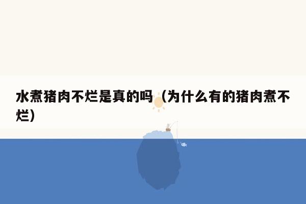 水煮猪肉不烂是真的吗（为什么有的猪肉煮不烂）