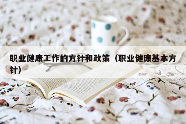 职业健康工作的方针和政策（职业健康基本方针）