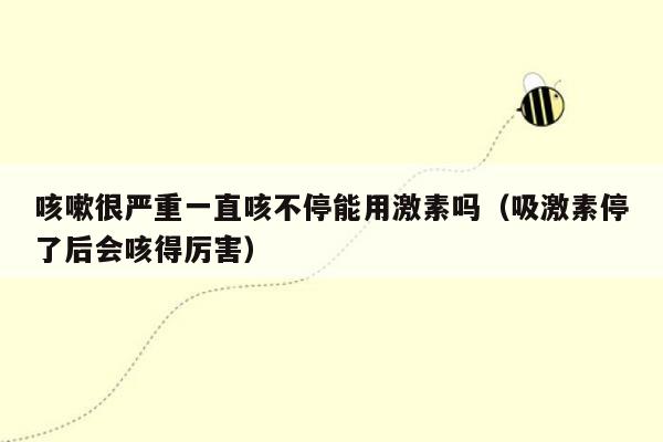咳嗽很严重一直咳不停能用激素吗（吸激素停了后会咳得厉害）