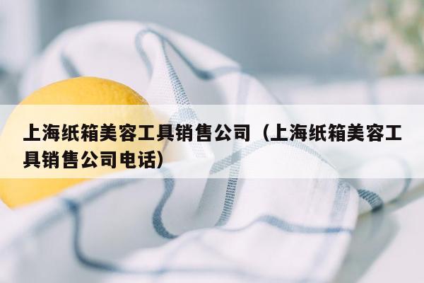 上海纸箱美容工具销售公司（上海纸箱美容工具销售公司电话）