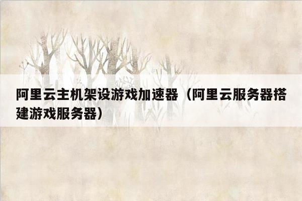 阿里云主机架设游戏加速器（阿里云服务器搭建游戏服务器）