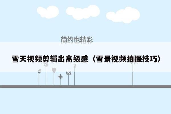 雪天视频剪辑出高级感（雪景视频拍摄技巧）