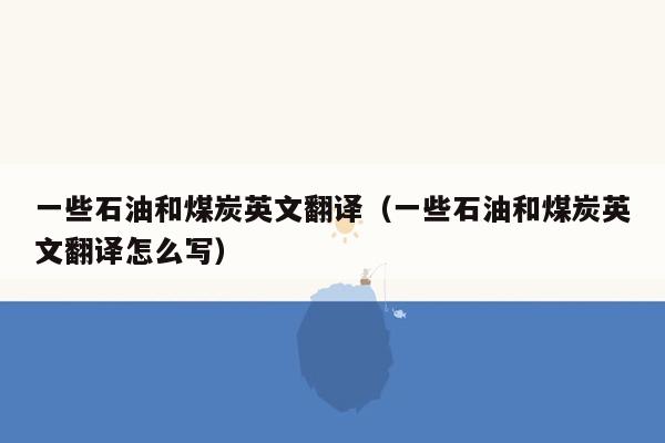 一些石油和煤炭英文翻译（一些石油和煤炭英文翻译怎么写）