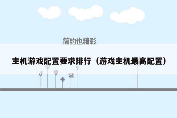 主机游戏配置要求排行（游戏主机最高配置）