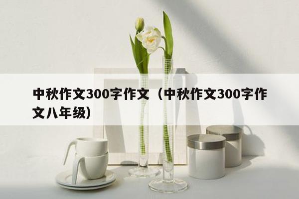 中秋作文300字作文（中秋作文300字作文八年级）