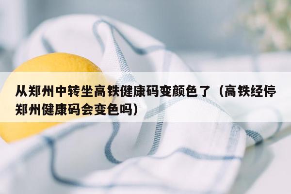 从郑州中转坐高铁健康码变颜色了（高铁经停郑州健康码会变色吗）