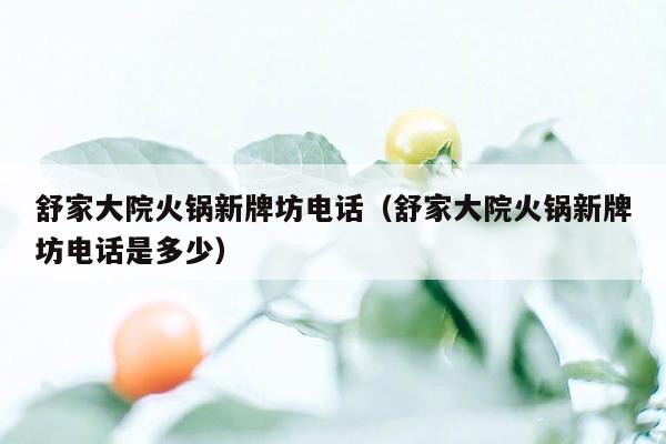 舒家大院火锅新牌坊电话（舒家大院火锅新牌坊电话是多少）