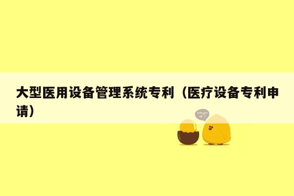大型医用设备管理系统专利（医疗设备专利申请）