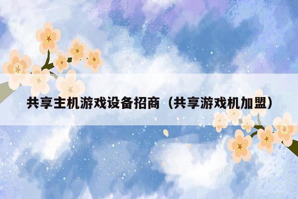 共享主机游戏设备招商（共享游戏机加盟）