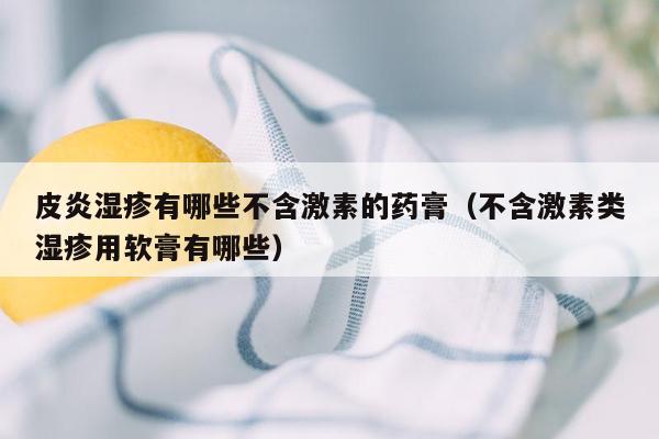 皮炎湿疹有哪些不含激素的药膏（不含激素类湿疹用软膏有哪些）