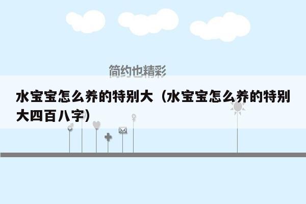 水宝宝怎么养的特别大（水宝宝怎么养的特别大四百八字）