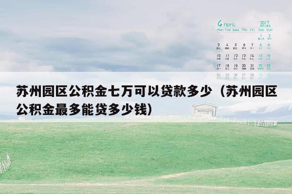 苏州园区公积金七万可以贷款多少（苏州园区公积金最多能贷多少钱）