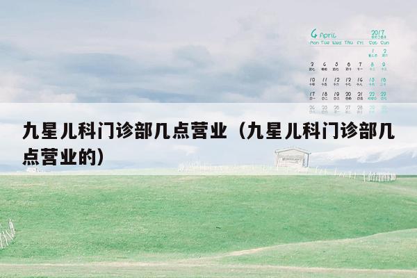 九星儿科门诊部几点营业（九星儿科门诊部几点营业的）