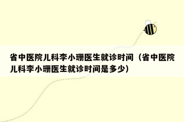 省中医院儿科李小珊医生就诊时间（省中医院儿科李小珊医生就诊时间是多少）