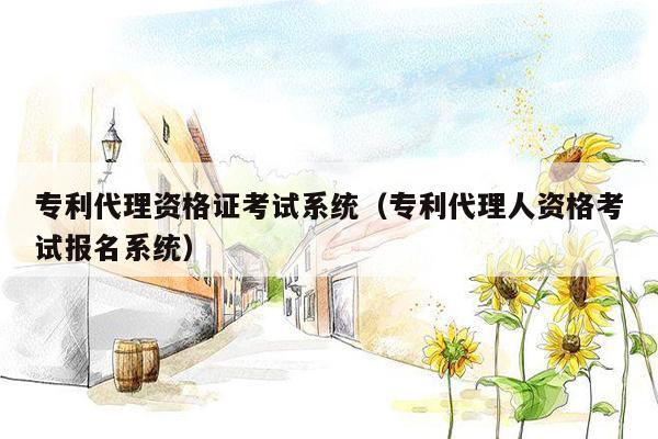 专利代理资格证考试系统（专利代理人资格考试报名系统）