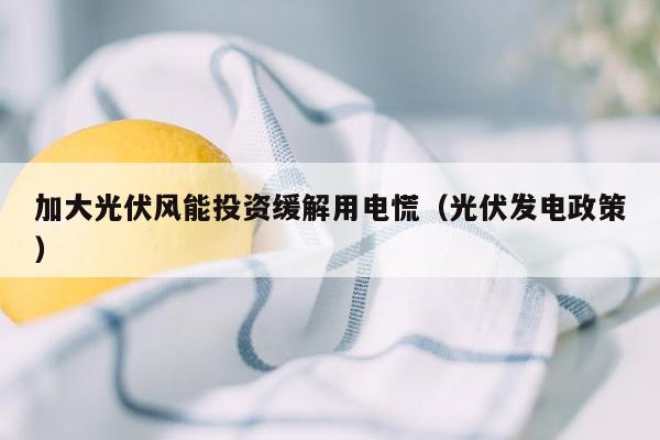 加大光伏风能投资缓解用电慌（光伏发电政策）