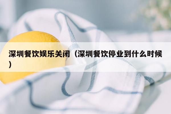 深圳餐饮娱乐关闭（深圳餐饮停业到什么时候）