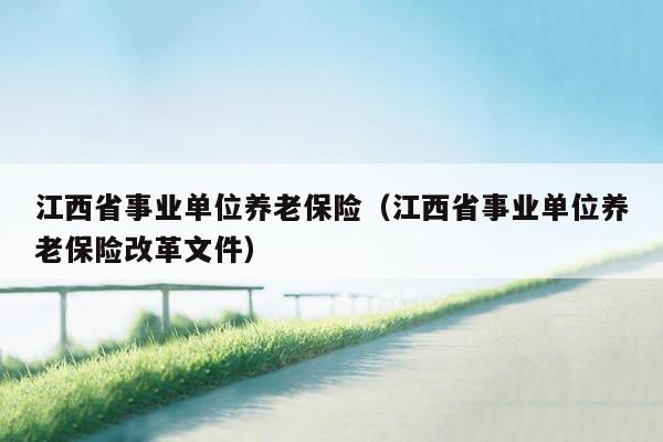 江西省事业单位养老保险（江西省事业单位养老保险改革文件）