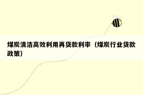 煤炭清洁高效利用再贷款利率（煤炭行业贷款政策）