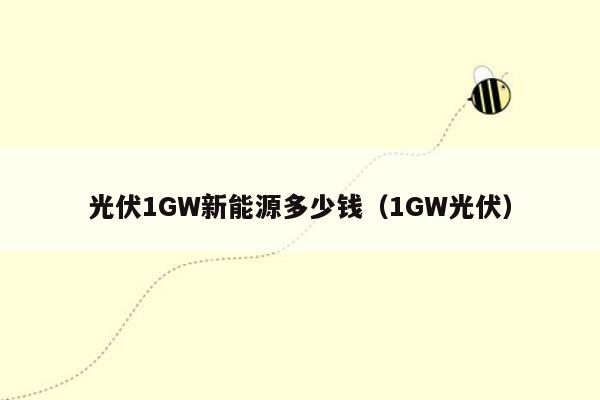 光伏1GW新能源多少钱（1GW光伏）