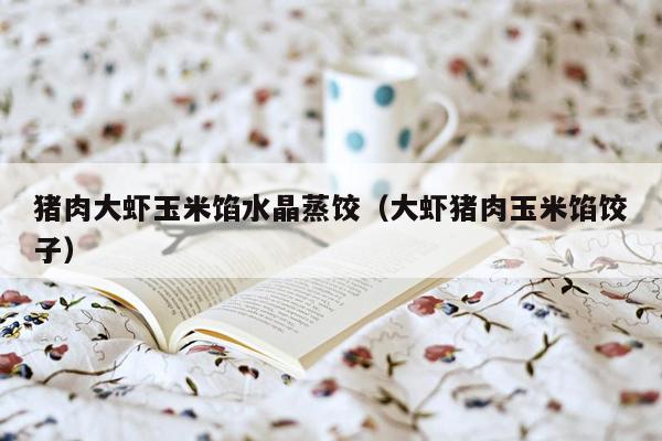 猪肉大虾玉米馅水晶蒸饺（大虾猪肉玉米馅饺子）