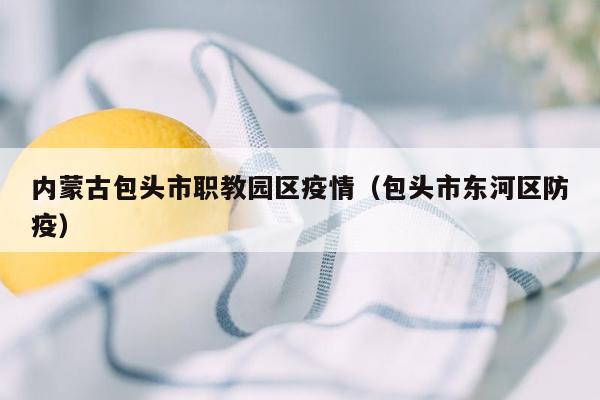 内蒙古包头市职教园区疫情（包头市东河区防疫）