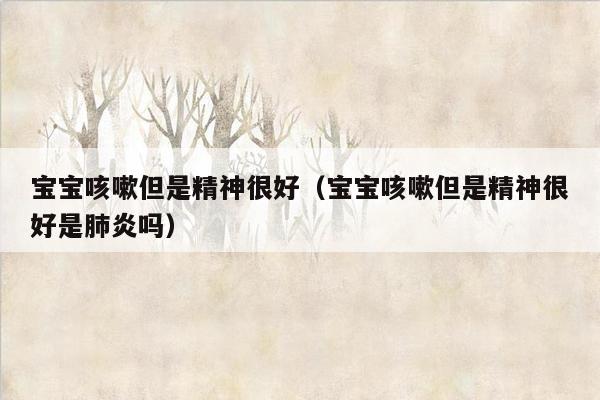 宝宝咳嗽但是精神很好（宝宝咳嗽但是精神很好是肺炎吗）