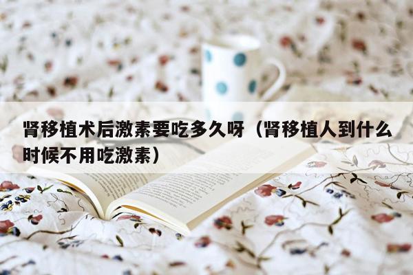 肾移植术后激素要吃多久呀（肾移植人到什么时候不用吃激素）