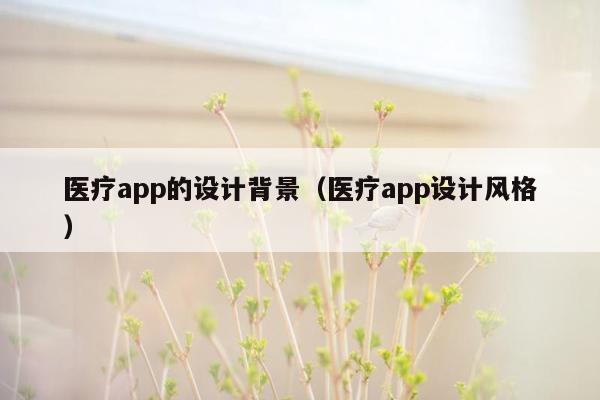 医疗app的设计背景（医疗app设计风格）