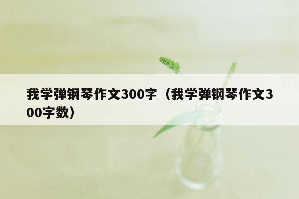 我学弹钢琴作文300字（我学弹钢琴作文300字数）