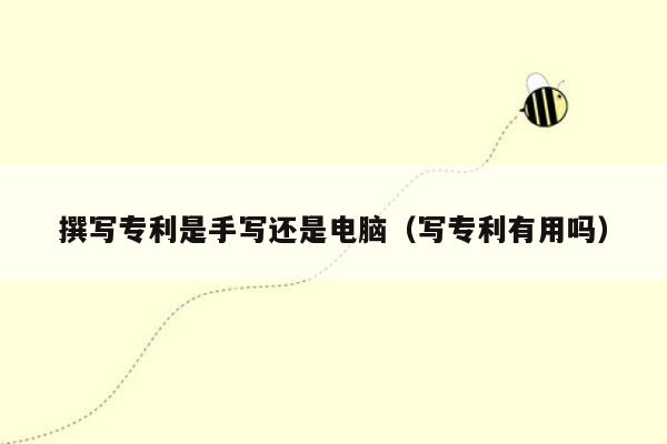 撰写专利是手写还是电脑（写专利有用吗）