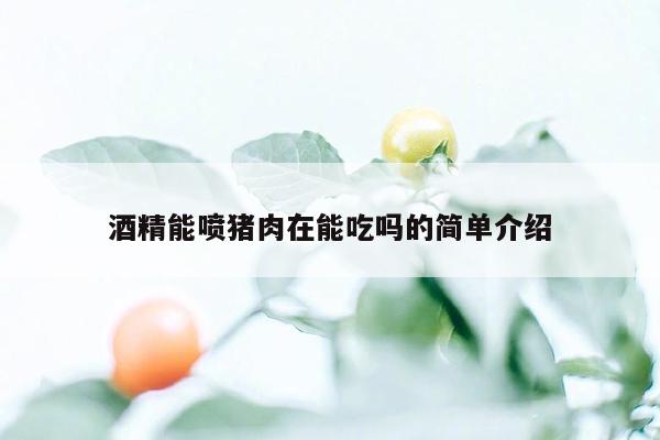 酒精能喷猪肉在能吃吗的简单介绍