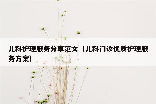 儿科护理服务分享范文（儿科门诊优质护理服务方案）