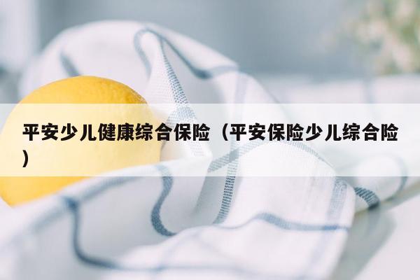平安少儿健康综合保险（平安保险少儿综合险）