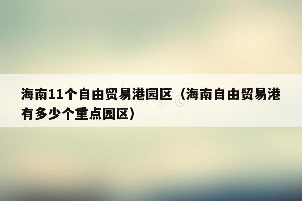 海南11个自由贸易港园区（海南自由贸易港有多少个重点园区）