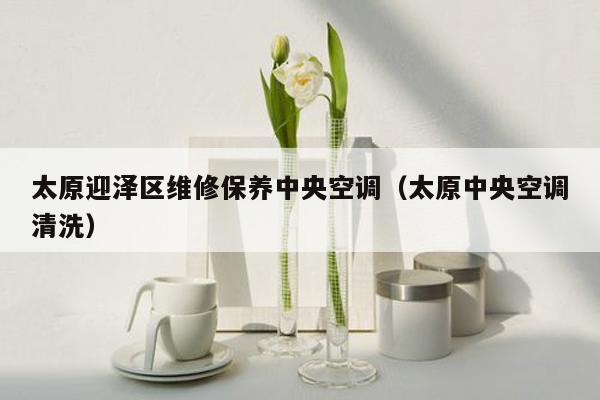太原迎泽区维修保养中央空调（太原中央空调清洗）