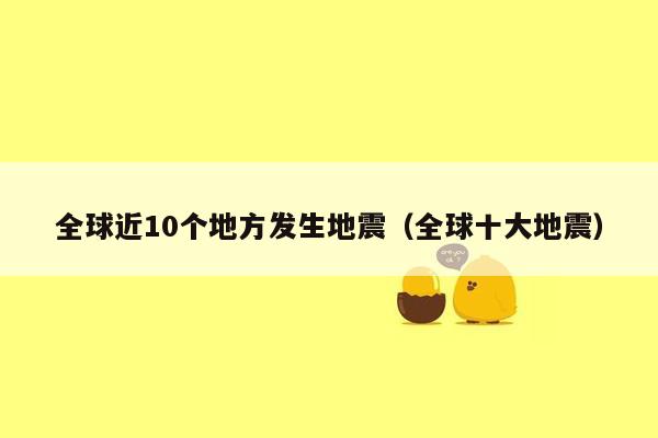 全球近10个地方发生地震（全球十大地震）