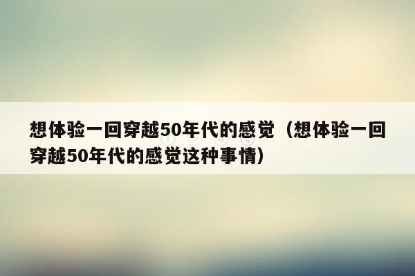 想体验一回穿越50年代的感觉（想体验一回穿越50年代的感觉这种事情）