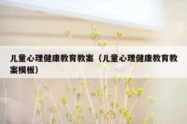 儿童心理健康教育教案（儿童心理健康教育教案<strong>模板</strong>）