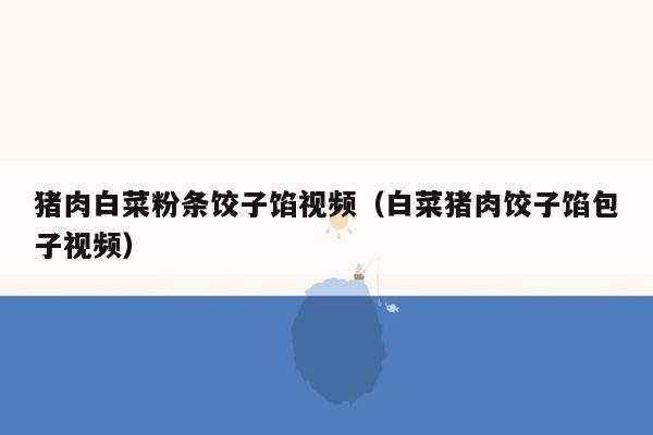 猪肉白菜粉条饺子馅视频（白菜猪肉饺子馅包子视频）