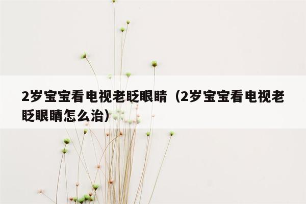 2岁宝宝看电视老眨眼睛（2岁宝宝看电视老眨眼睛怎么治）