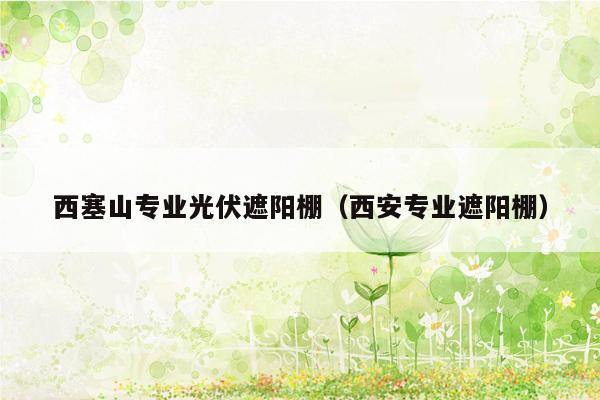 西塞山专业光伏遮阳棚（西安专业遮阳棚）