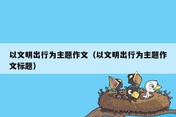 以文明出行为主题作文（以文明出行为主题作文标题）