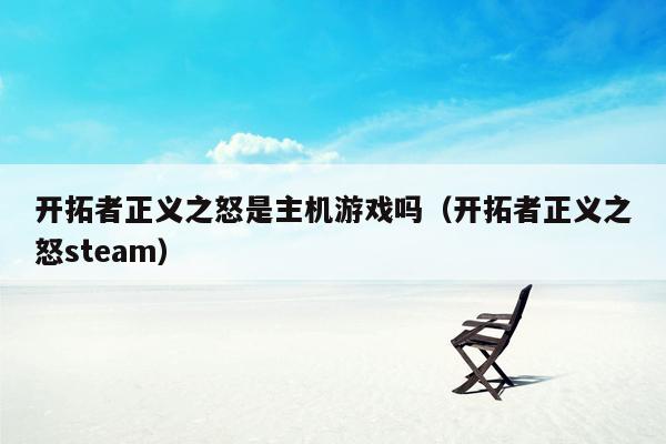 开拓者正义之怒是主机游戏吗（开拓者正义之怒steam）