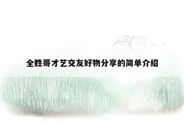 全胜哥才艺交友好物分享的简单介绍