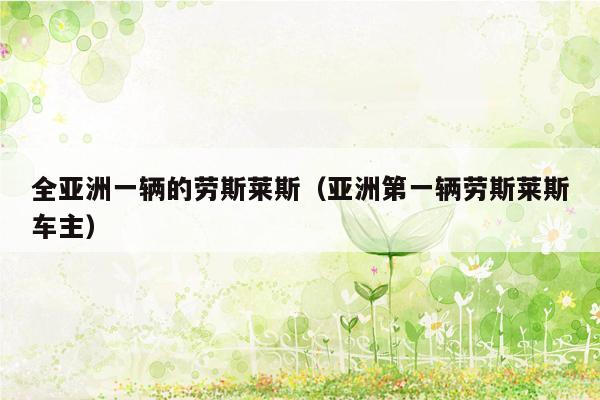 全亚洲一辆的劳斯莱斯（亚洲第一辆劳斯莱斯车主）