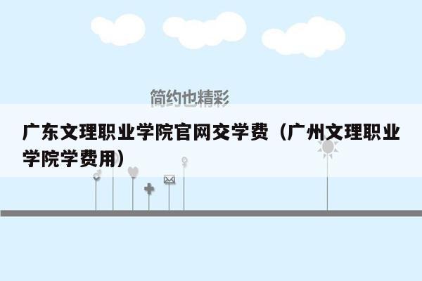 广东文理职业学院官网交学费（广州文理职业学院学费用）