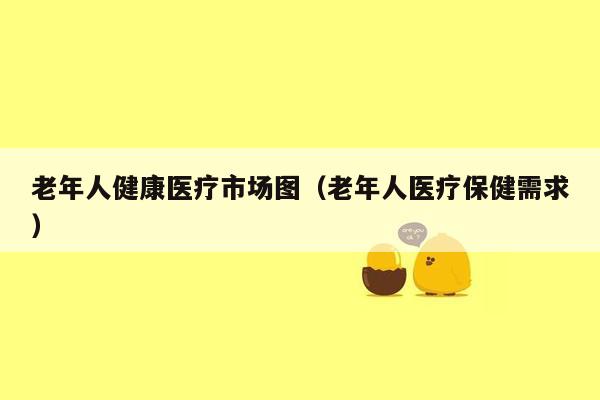老年人健康医疗市场图（老年人医疗保健需求）