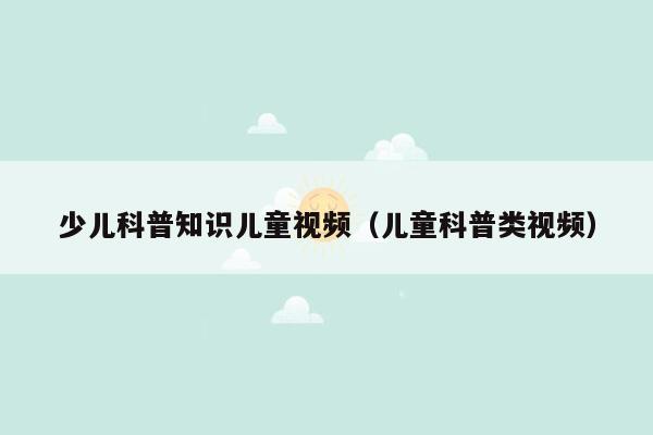 少儿科普知识儿童视频（儿童科普类视频）
