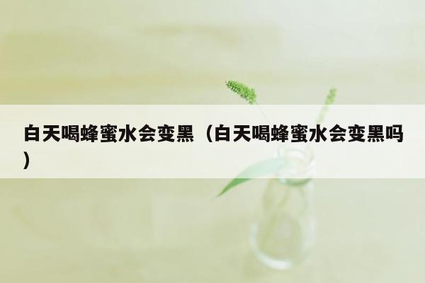 白天喝蜂蜜水会变黑（白天喝蜂蜜水会变黑吗）